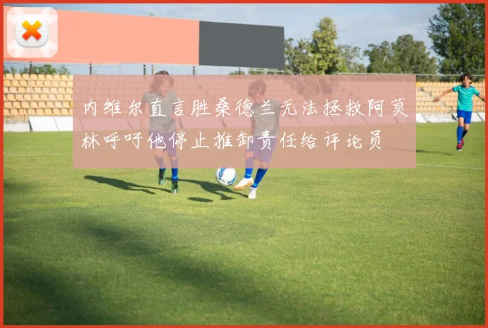 内维尔直言胜桑德兰无法拯救阿莫林呼吁他停止推卸责任给评论员