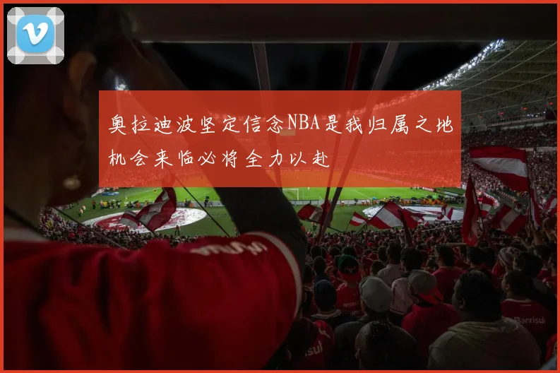 奥拉迪波坚定信念NBA是我归属之地机会来临必将全力以赴