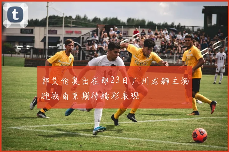 郭艾伦复出在即23日广州龙狮主场迎战南京期待精彩表现
