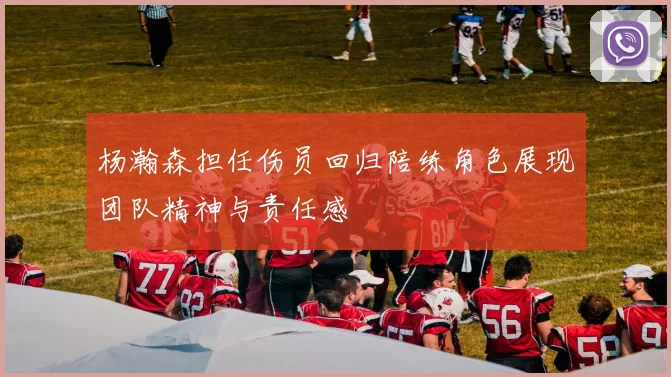 杨瀚森担任伤员回归陪练角色展现团队精神与责任感