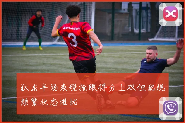 狄龙半场表现抢眼得分上双但犯规频繁状态堪忧