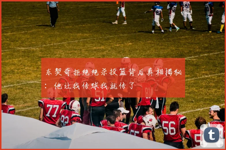 东契奇拒绝绝杀投篮背后真相揭秘：他让我传球我就传了
