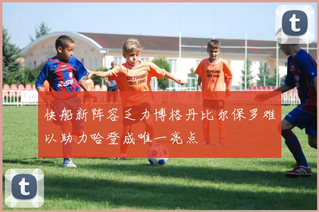 快船新阵容乏力博格丹比尔保罗难以助力哈登成唯一亮点