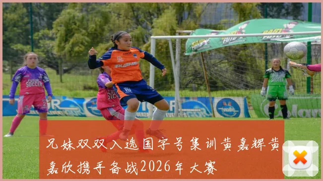 兄妹双双入选国字号集训黄嘉辉黄嘉欣携手备战2026年大赛