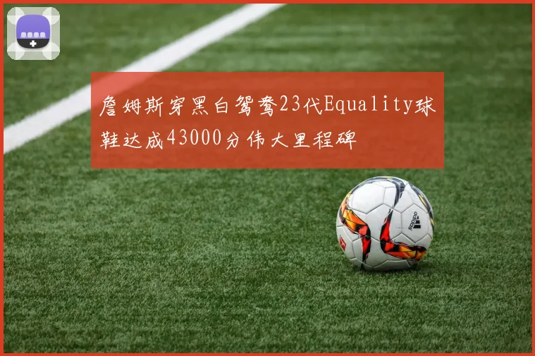詹姆斯穿黑白鸳鸯23代Equality球鞋达成43000分伟大里程碑