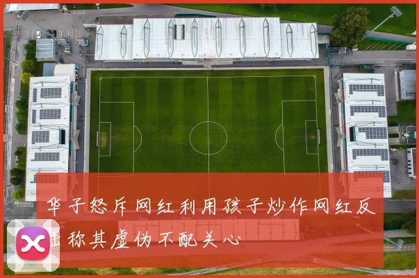 华子怒斥网红利用孩子炒作网红反击称其虚伪不配关心