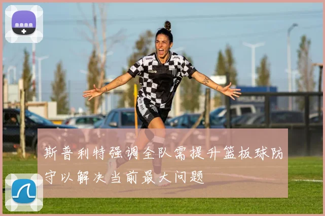 斯普利特强调全队需提升篮板球防守以解决当前最大问题