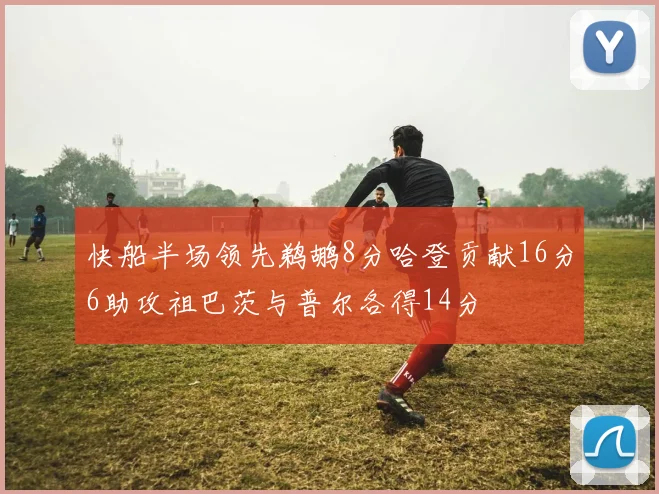 快船半场领先鹈鹕8分哈登贡献16分6助攻祖巴茨与普尔各得14分
