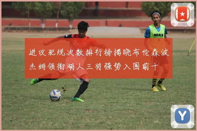 进攻犯规次数排行榜揭晓布伦森波杰姆领衔湖人三将强势入围前十