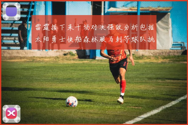 雷霆接下来十场对决强敌分析包括太阳勇士快船森林狼马刺等球队挑战