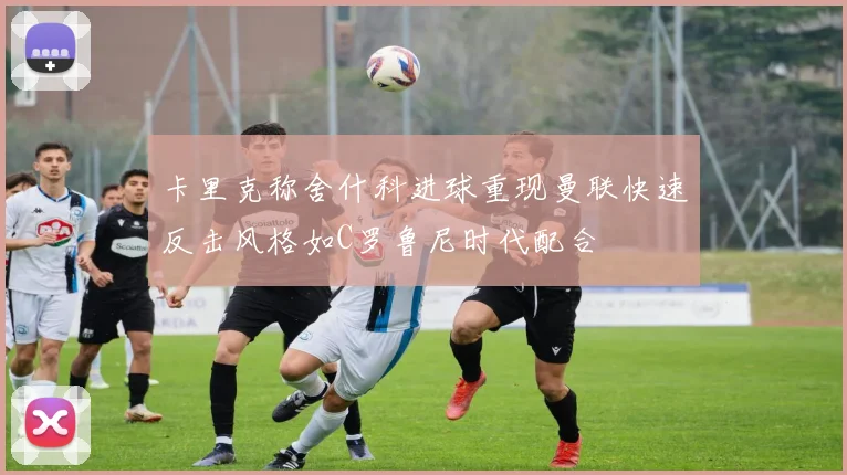 卡里克称舍什科进球重现曼联快速反击风格如C罗鲁尼时代配合