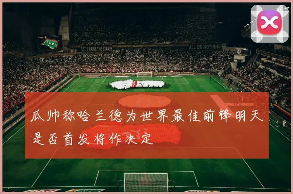 瓜帅称哈兰德为世界最佳前锋明天是否首发将作决定
