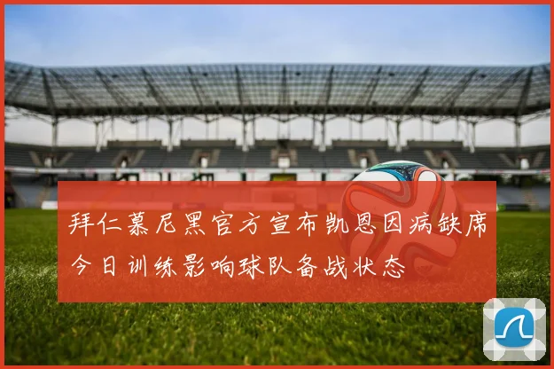 拜仁慕尼黑官方宣布凯恩因病缺席今日训练影响球队备战状态