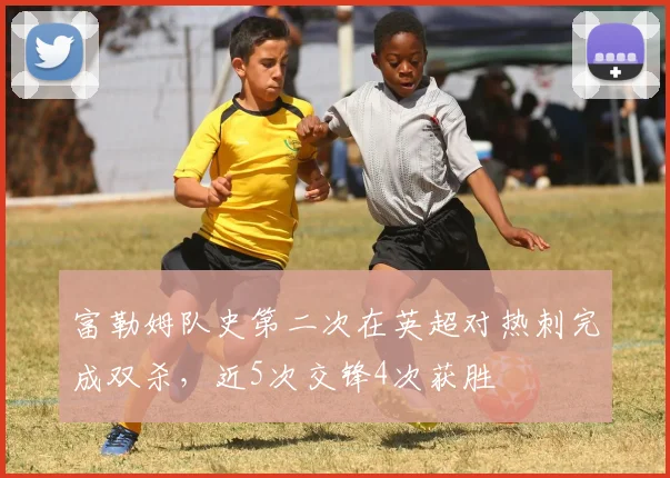 富勒姆队史第二次在英超对热刺完成双杀，近5次交锋4次获胜