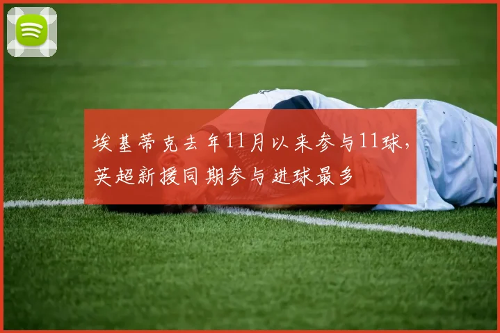 埃基蒂克去年11月以来参与11球，英超新援同期参与进球最多