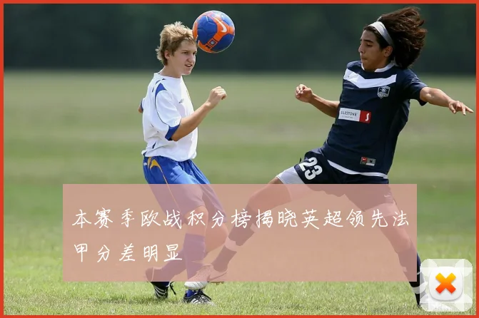 本赛季欧战积分榜揭晓英超领先法甲分差明显