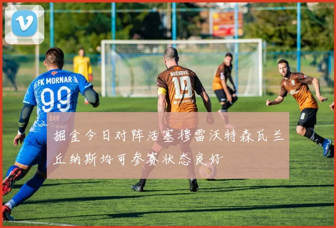 掘金今日对阵活塞穆雷沃特森瓦兰丘纳斯均可参赛状态良好