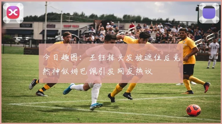今日趣图：王钰栋头发被遮住后竟然神似姆巴佩引发网友热议