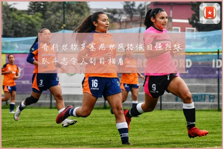乔科尔称罗塞尼尔风格依旧强烈球队斗志令人刮目相看