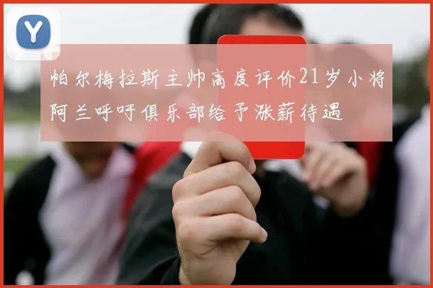 帕尔梅拉斯主帅高度评价21岁小将阿兰呼吁俱乐部给予涨薪待遇