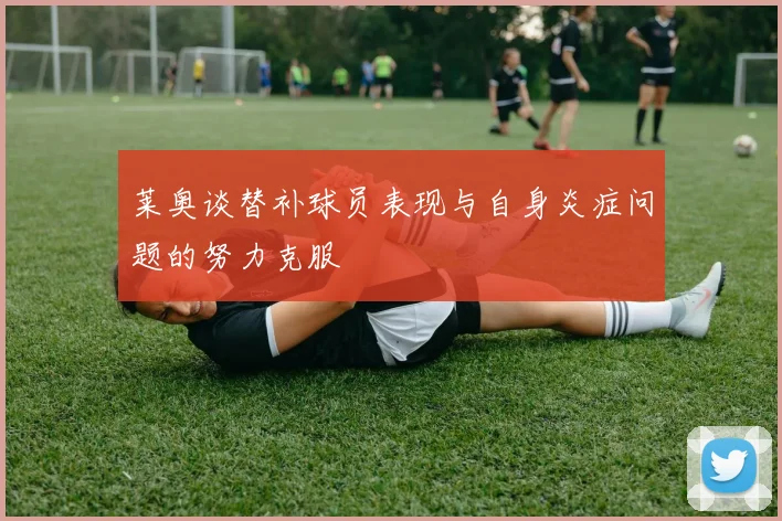 莱奥谈替补球员表现与自身炎症问题的努力克服