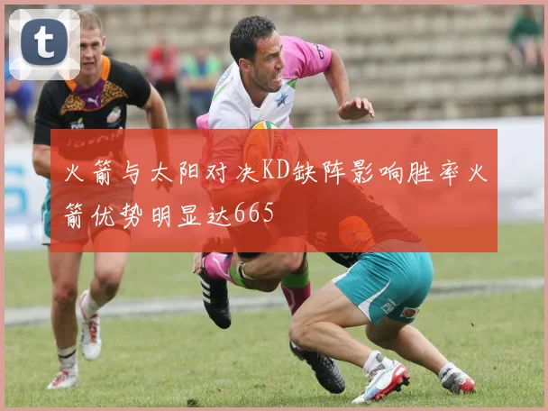 火箭与太阳对决KD缺阵影响胜率火箭优势明显达665