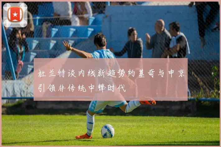 杜兰特谈内线新趋势约基奇与申京引领非传统中锋时代