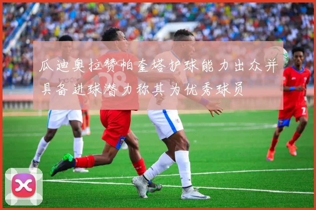 瓜迪奥拉赞帕奎塔护球能力出众并具备进球潜力称其为优秀球员