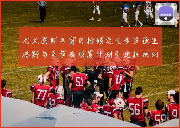 尤文图斯冬窗目标锁定圭多罗德里格斯与贡萨洛明夏计划引进托纳利