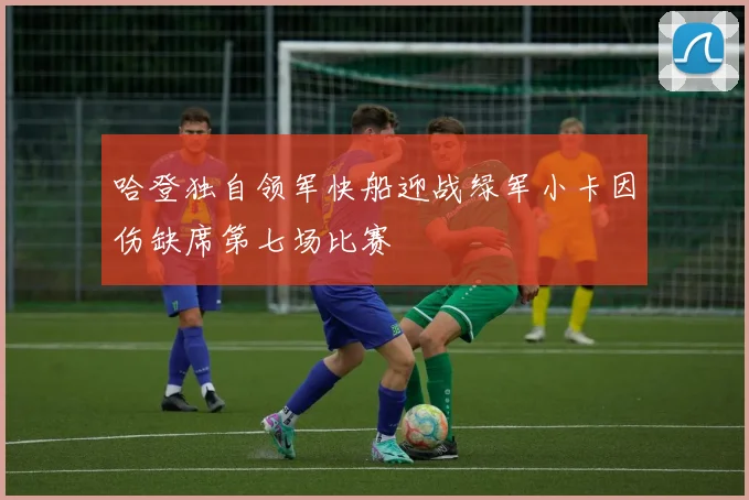 哈登独自领军快船迎战绿军小卡因伤缺席第七场比赛
