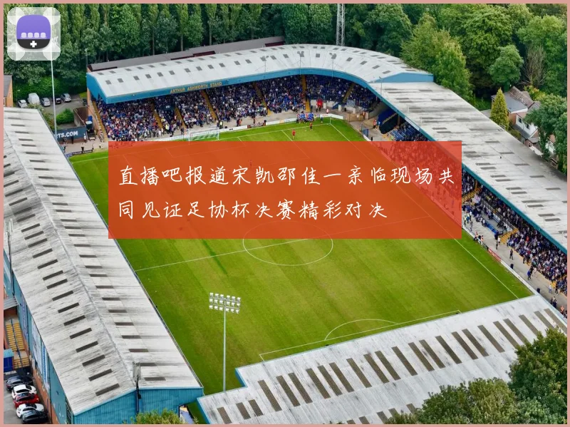 直播吧报道宋凯邵佳一亲临现场共同见证足协杯决赛精彩对决