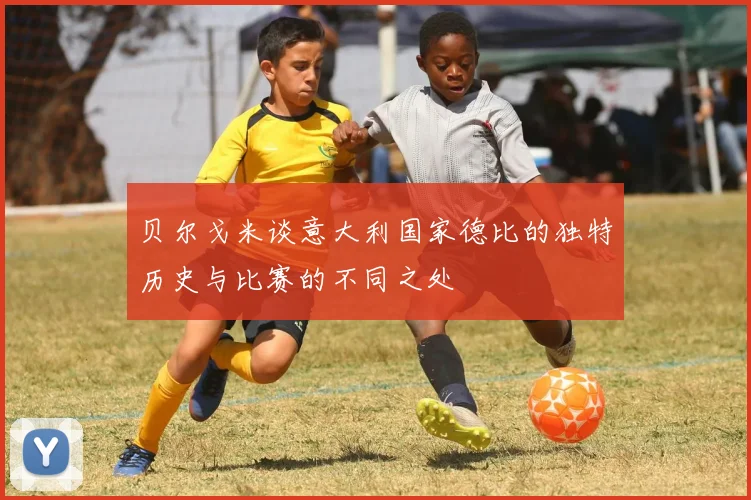贝尔戈米谈意大利国家德比的独特历史与比赛的不同之处