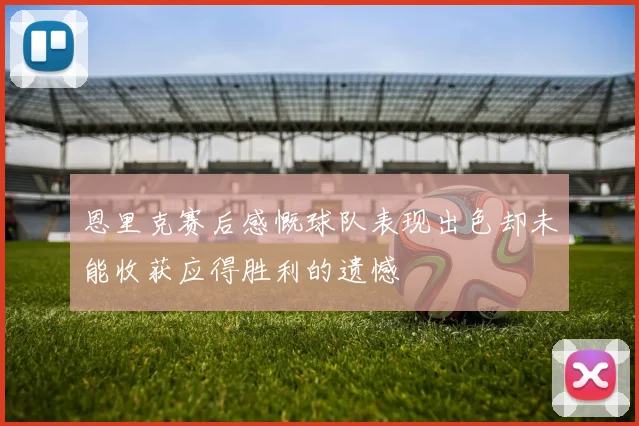 恩里克赛后感慨球队表现出色却未能收获应得胜利的遗憾