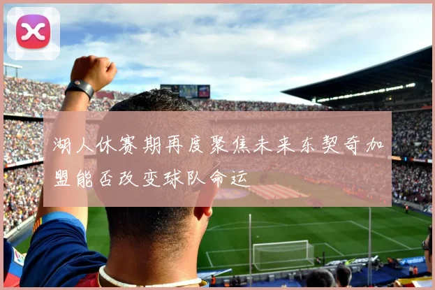 湖人休赛期再度聚焦未来东契奇加盟能否改变球队命运