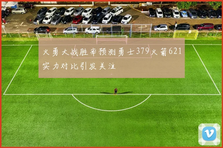 火勇大战胜率预测勇士379火箭621实力对比引发关注