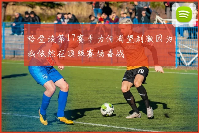 哈登谈第17赛季为何渴望刺激因为我依然在顶级赛场奋战