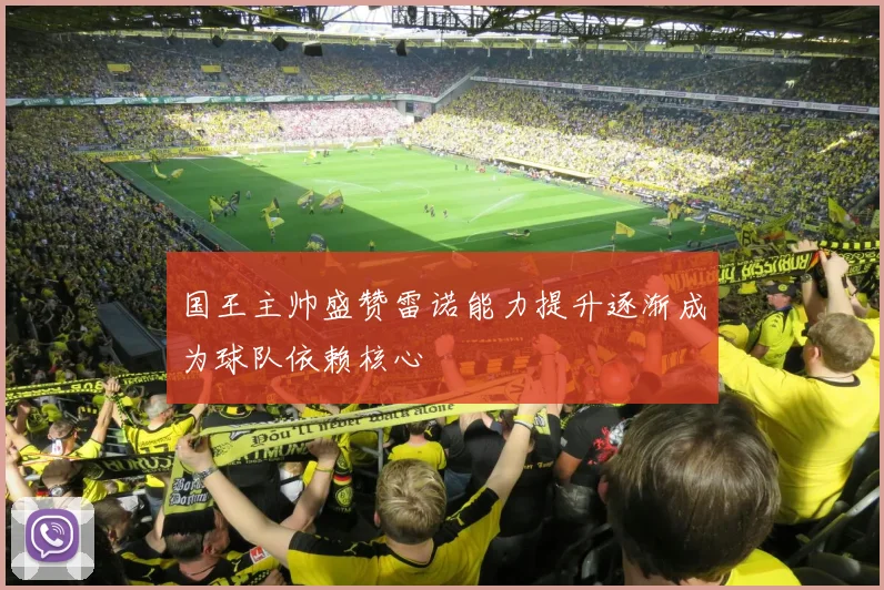 国王主帅盛赞雷诺能力提升逐渐成为球队依赖核心