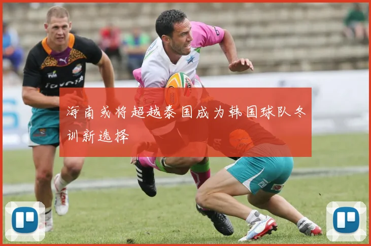 海南或将超越泰国成为韩国球队冬训新选择