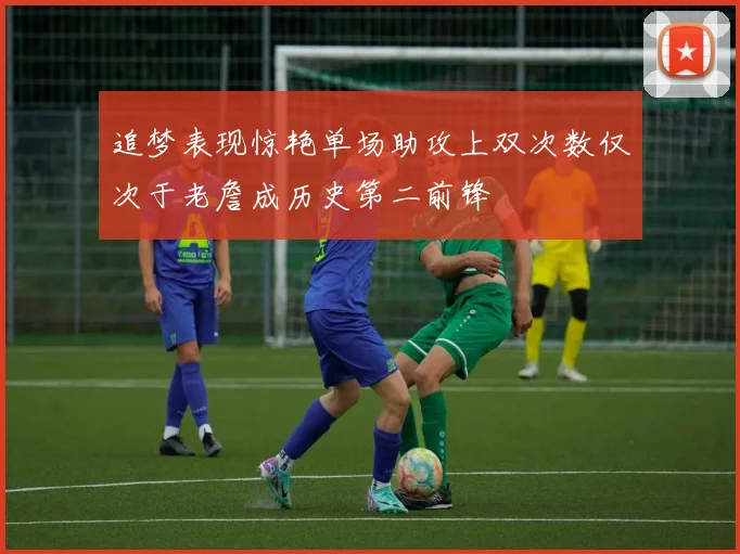 追梦表现惊艳单场助攻上双次数仅次于老詹成历史第二前锋