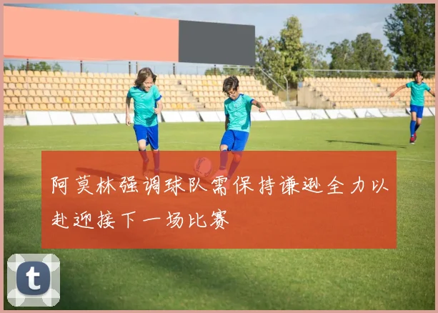 阿莫林强调球队需保持谦逊全力以赴迎接下一场比赛
