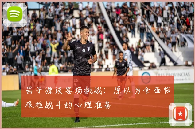 昌子源谈客场挑战：原以为会面临艰难战斗的心理准备