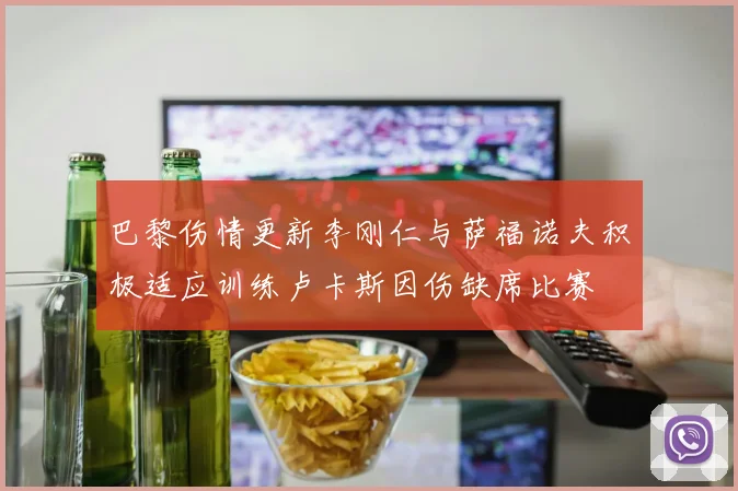 巴黎伤情更新李刚仁与萨福诺夫积极适应训练卢卡斯因伤缺席比赛