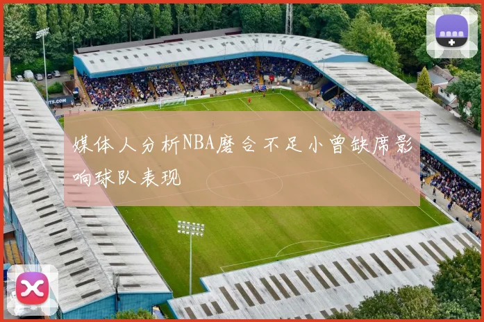 媒体人分析NBA磨合不足小曾缺席影响球队表现