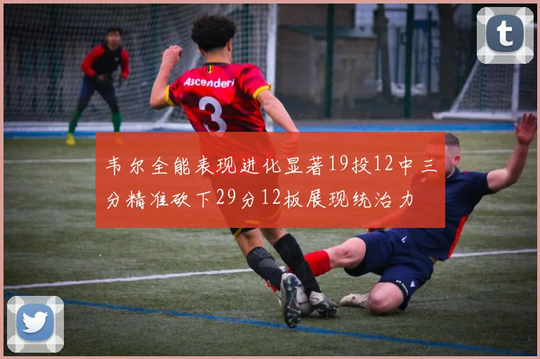 韦尔全能表现进化显著19投12中三分精准砍下29分12板展现统治力