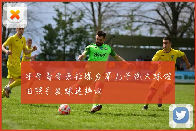 字母哥母亲社媒分享儿子热火球馆旧照引发球迷热议