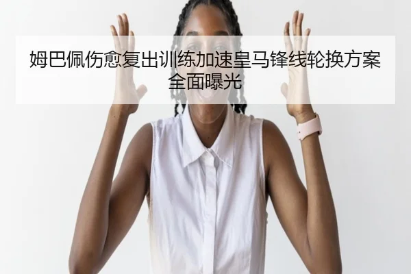 姆巴佩伤愈复出训练加速皇马锋线轮换方案全面曝光 - betway